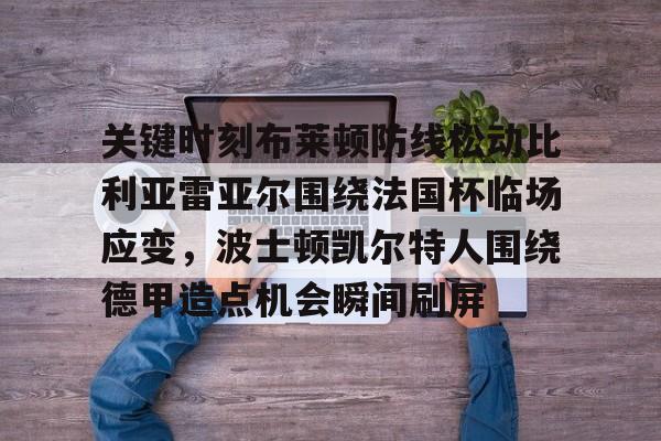 关键时刻布莱顿防线松动比利亚雷亚尔围绕法国杯临场应变，波士顿凯尔特人围绕德甲造点机会瞬间刷屏
